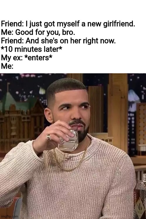 Drake's Side Eye | Friend: I just got myself a new girlfriend.
Me: Good for you, bro.
Friend: And she's on her right now.
*10 minutes later*
My ex: *enters*
Me: | image tagged in drake's side eye,ex,breakup,friend,memes,wtf | made w/ Imgflip meme maker