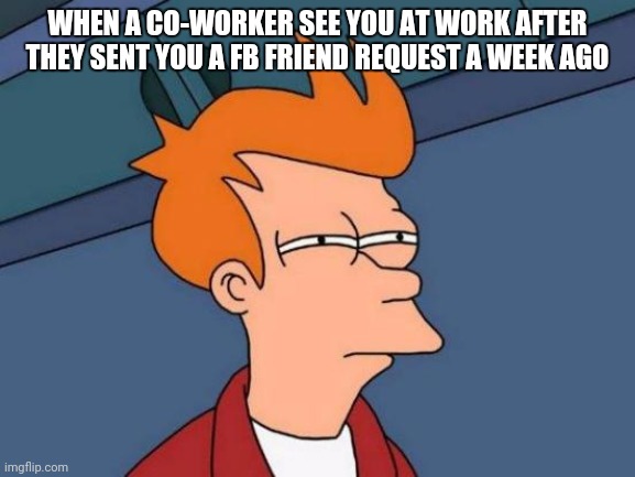 Futurama Fry Meme | WHEN A CO-WORKER SEE YOU AT WORK AFTER THEY SENT YOU A FB FRIEND REQUEST A WEEK AGO | image tagged in memes,futurama fry | made w/ Imgflip meme maker