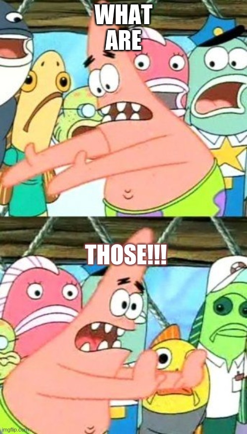 Put It Somewhere Else Patrick | WHAT ARE; THOSE!!! | image tagged in memes,put it somewhere else patrick | made w/ Imgflip meme maker