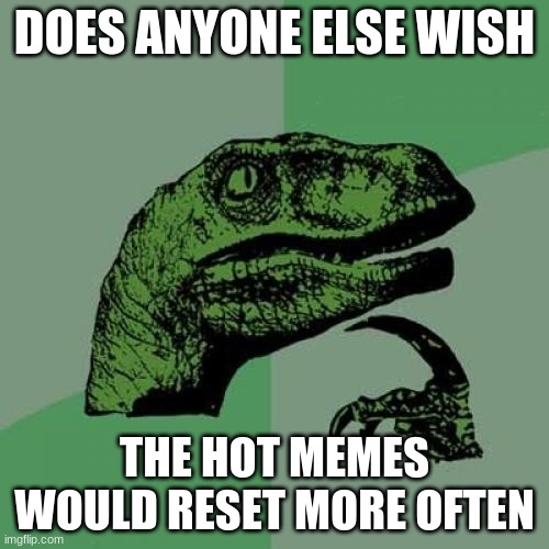 I go on imgflip and the next day it it the same memes on the front page | DOES ANYONE ELSE WISH; THE HOT MEMES WOULD RESET MORE OFTEN | image tagged in memes,philosoraptor | made w/ Imgflip meme maker