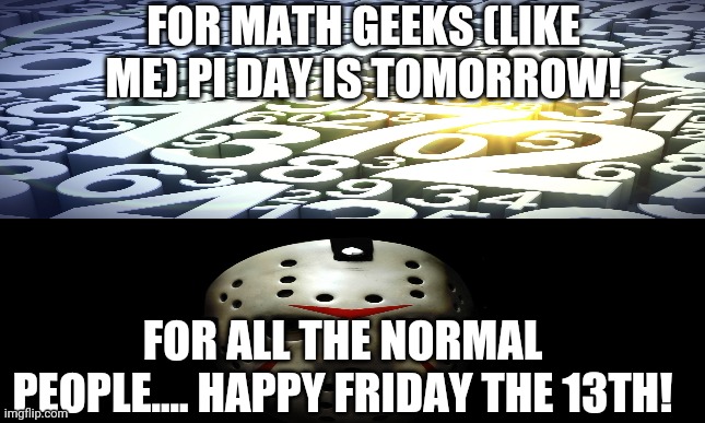  FOR MATH GEEKS (LIKE ME) PI DAY IS TOMORROW! FOR ALL THE NORMAL PEOPLE.... HAPPY FRIDAY THE 13TH! | image tagged in friday the 13th,math,geeks,oh wow are you actually reading these tags,stop reading the tags,please | made w/ Imgflip meme maker