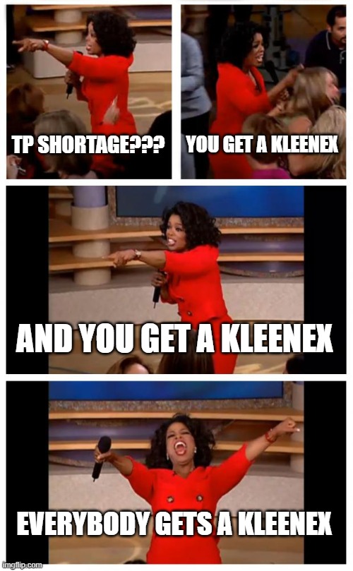TP SHORTAGE | TP SHORTAGE??? YOU GET A KLEENEX; AND YOU GET A KLEENEX; EVERYBODY GETS A KLEENEX | image tagged in memes,oprah you get a car everybody gets a car | made w/ Imgflip meme maker