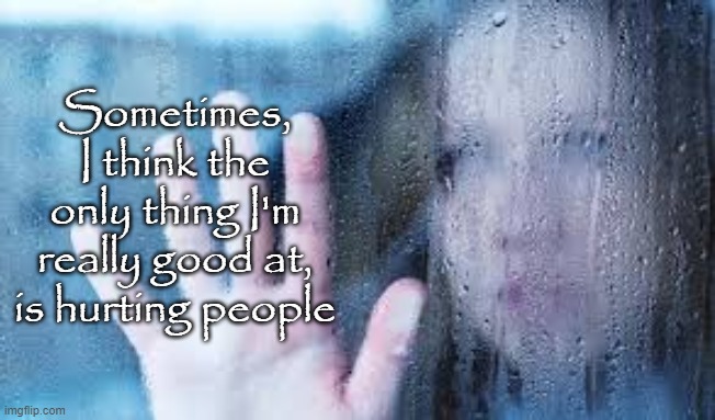 Sometimes, I think the only thing I'm really good at, is hurting people | image tagged in sad,hurt,depressed | made w/ Imgflip meme maker