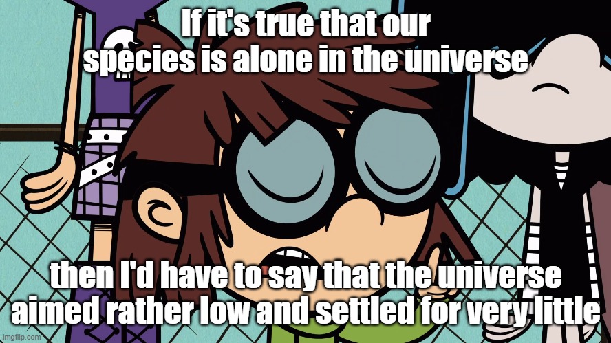 Wise words from Lisa Loud 2 | If it's true that our species is alone in the universe; then I'd have to say that the universe aimed rather low and settled for very little | image tagged in the loud house,george carlin | made w/ Imgflip meme maker