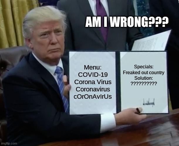 Trump Bill Signing Meme | AM I WRONG??? Menu:
COVID-19
Corona Virus
Coronavirus
cOrOnAvIrUs; Specials:
Freaked out country

Solution:
?????????? | image tagged in memes,trump bill signing | made w/ Imgflip meme maker