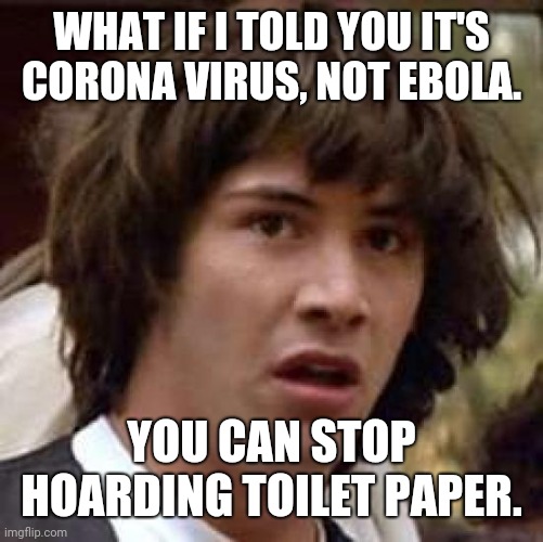 Conspiracy Keanu Meme | WHAT IF I TOLD YOU IT'S CORONA VIRUS, NOT EBOLA. YOU CAN STOP HOARDING TOILET PAPER. | image tagged in memes,conspiracy keanu | made w/ Imgflip meme maker