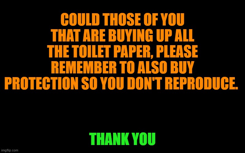 COULD THOSE OF YOU THAT ARE BUYING UP ALL THE TOILET PAPER, PLEASE REMEMBER TO ALSO BUY PROTECTION SO YOU DON'T REPRODUCE. THANK YOU | made w/ Imgflip meme maker