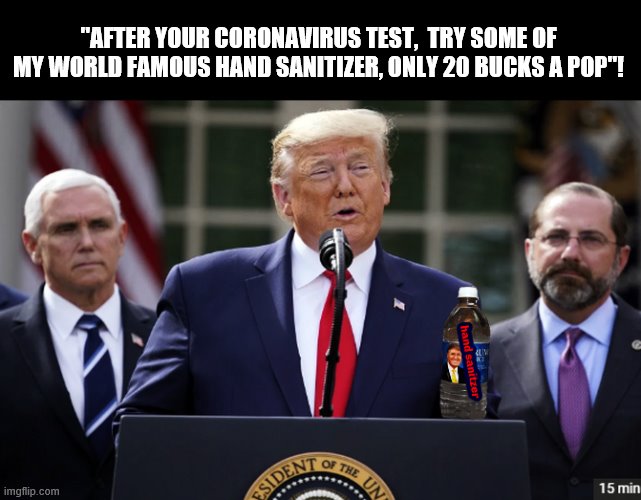 President Parasite... | "AFTER YOUR CORONAVIRUS TEST,  TRY SOME OF MY WORLD FAMOUS HAND SANITIZER, ONLY 20 BUCKS A POP"! | image tagged in coronavirus,trump is a moron,donald trump is an idiot,creepy guy | made w/ Imgflip meme maker