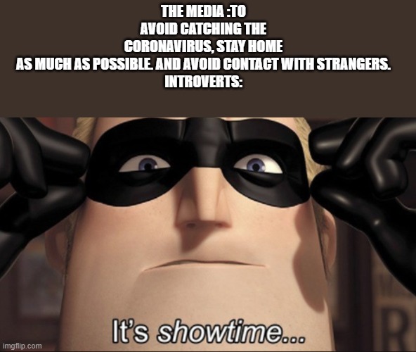 It's showtime | THE MEDIA :TO AVOID CATCHING THE CORONAVIRUS, STAY HOME AS MUCH AS POSSIBLE. AND AVOID CONTACT WITH STRANGERS.

INTROVERTS: | image tagged in it's showtime | made w/ Imgflip meme maker