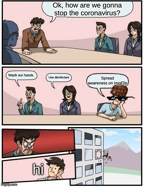 Boardroom Meeting Suggestion Meme | Ok, how are we gonna stop the coronavirus? Wash our hands; Use disinfectant; Spread awareness on ImgFlip; hi | image tagged in memes,boardroom meeting suggestion | made w/ Imgflip meme maker