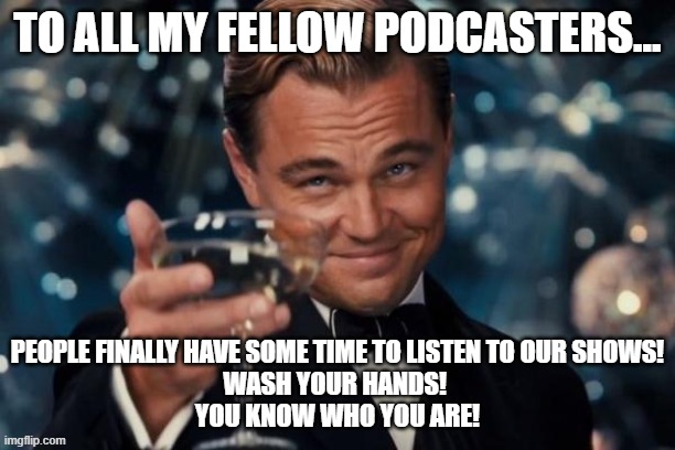 Leonardo Dicaprio Cheers Meme | TO ALL MY FELLOW PODCASTERS... PEOPLE FINALLY HAVE SOME TIME TO LISTEN TO OUR SHOWS!

WASH YOUR HANDS! 

YOU KNOW WHO YOU ARE! | image tagged in memes,leonardo dicaprio cheers | made w/ Imgflip meme maker