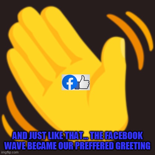 GREETINGS | AND JUST LIKE THAT... THE FACEBOOK WAVE BECAME OUR PREFFERED GREETING | image tagged in wave,why hello there,coronavirus,germs,conspiracy keanu,first world problems | made w/ Imgflip meme maker
