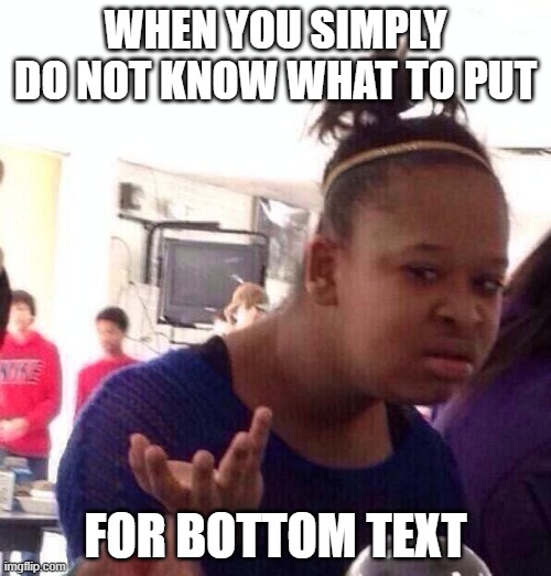 Black Girl Wat Meme | WHEN YOU SIMPLY DO NOT KNOW WHAT TO PUT; FOR BOTTOM TEXT | image tagged in memes,black girl wat | made w/ Imgflip meme maker