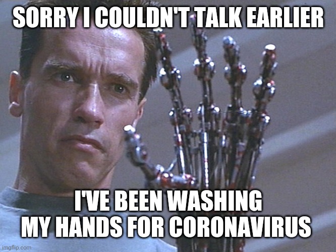 Terminator arm | SORRY I COULDN'T TALK EARLIER; I'VE BEEN WASHING MY HANDS FOR CORONAVIRUS | image tagged in terminator arm | made w/ Imgflip meme maker
