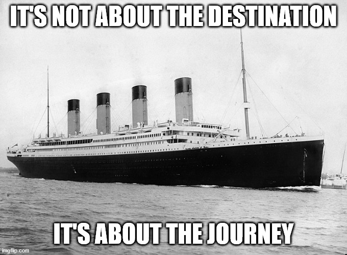 IT'S NOT ABOUT THE DESTINATION; IT'S ABOUT THE JOURNEY | image tagged in titanic,journey,destination | made w/ Imgflip meme maker