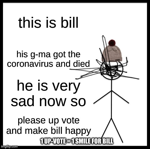 Be Like Bill | this is bill; his g-ma got the coronavirus and died; he is very sad now so; please up vote and make bill happy; 1 UP-VOTE = 1 SMILE FOR BILL | image tagged in memes,be like bill | made w/ Imgflip meme maker