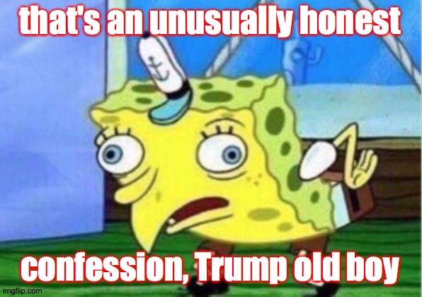 Mocking Spongebob Meme | that's an unusually honest confession, Trump old boy | image tagged in memes,mocking spongebob | made w/ Imgflip meme maker