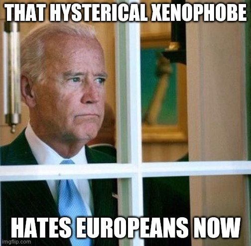 Sad Joe Biden | THAT HYSTERICAL XENOPHOBE HATES EUROPEANS NOW | image tagged in sad joe biden | made w/ Imgflip meme maker