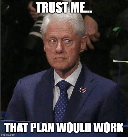 Bill Clinton Scared | TRUST ME... THAT PLAN WOULD WORK | image tagged in bill clinton scared | made w/ Imgflip meme maker