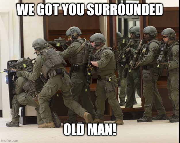 FBI SWAT | WE GOT YOU SURROUNDED OLD MAN! | image tagged in fbi swat | made w/ Imgflip meme maker
