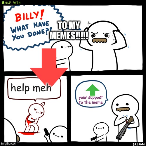 Billy, What Have You Done | TO MY MEMES!!!!! help meh; your suppost to the meme | image tagged in billy what have you done | made w/ Imgflip meme maker