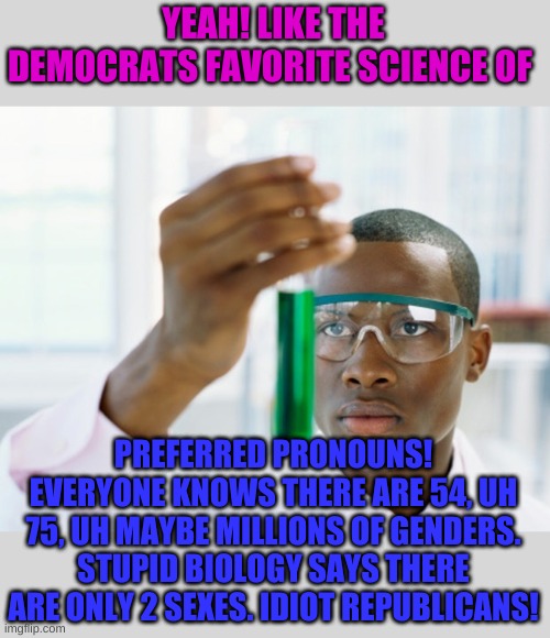 Black Scientist (Finally Xium) | YEAH! LIKE THE DEMOCRATS FAVORITE SCIENCE OF PREFERRED PRONOUNS! EVERYONE KNOWS THERE ARE 54, UH 75, UH MAYBE MILLIONS OF GENDERS. STUPID BI | image tagged in black scientist finally xium | made w/ Imgflip meme maker