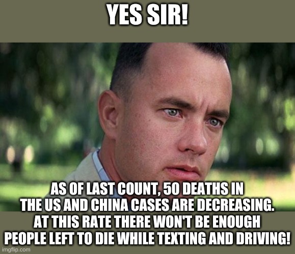 Forest Gump | YES SIR! AS OF LAST COUNT, 50 DEATHS IN THE US AND CHINA CASES ARE DECREASING. AT THIS RATE THERE WON'T BE ENOUGH PEOPLE LEFT TO DIE WHILE T | image tagged in forest gump | made w/ Imgflip meme maker