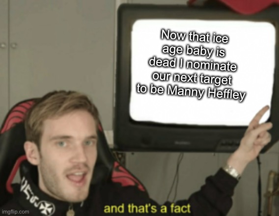 and that's a fact | Now that ice age baby is dead I nominate our next target to be Manny Heffley | image tagged in and that's a fact | made w/ Imgflip meme maker