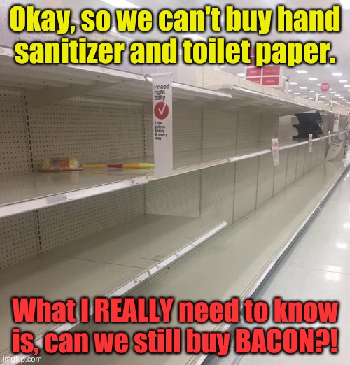 It's all about keeping your priorities in perspective. | Okay, so we can't buy hand sanitizer and toilet paper. What I REALLY need to know is, can we still buy BACON?! | image tagged in coronavirus | made w/ Imgflip meme maker