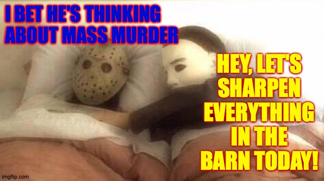 Slasher Love - Mike & Jason - Friday 13th Halloween | HEY, LET'S
SHARPEN
EVERYTHING IN THE BARN TODAY! I BET HE'S THINKING ABOUT MASS MURDER | image tagged in slasher love - mike  jason - friday 13th halloween,memes,be prepared | made w/ Imgflip meme maker