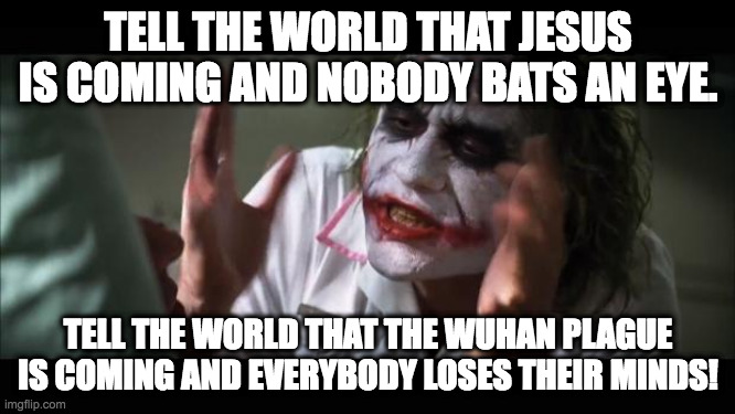 And everybody loses their minds Meme | TELL THE WORLD THAT JESUS IS COMING AND NOBODY BATS AN EYE. TELL THE WORLD THAT THE WUHAN PLAGUE IS COMING AND EVERYBODY LOSES THEIR MINDS! | image tagged in memes,and everybody loses their minds | made w/ Imgflip meme maker