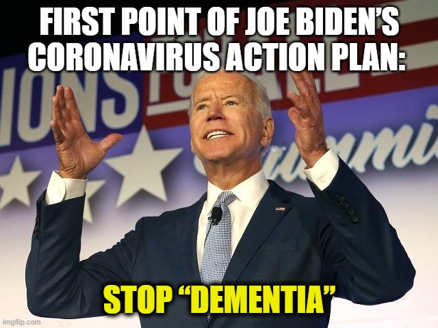 First Point of Joe Biden’s Coronavirus Action Plan: | FIRST POINT OF JOE BIDEN’S CORONAVIRUS ACTION PLAN:; STOP “DEMENTIA” | image tagged in dementia,joe biden,covid-19,coronavirus | made w/ Imgflip meme maker