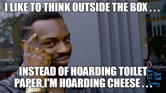 You can't if you don't |  I LIKE TO THINK OUTSIDE THE BOX . . . INSTEAD OF HOARDING TOILET PAPER,I'M HOARDING CHEESE . . . | image tagged in funny,funny memes,funny meme,bad pun,coronavirus,too funny | made w/ Imgflip meme maker