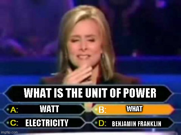 Dumb Quiz Game Show Contestant  | WHAT IS THE UNIT OF POWER; WATT; WHAT; BENJAMIN FRANKLIN; ELECTRICITY | image tagged in dumb quiz game show contestant | made w/ Imgflip meme maker