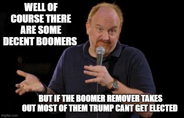 Louis ck but maybe | WELL OF COURSE THERE ARE SOME DECENT BOOMERS; BUT IF THE BOOMER REMOVER TAKES OUT MOST OF THEM TRUMP CANT GET ELECTED | image tagged in louis ck but maybe | made w/ Imgflip meme maker