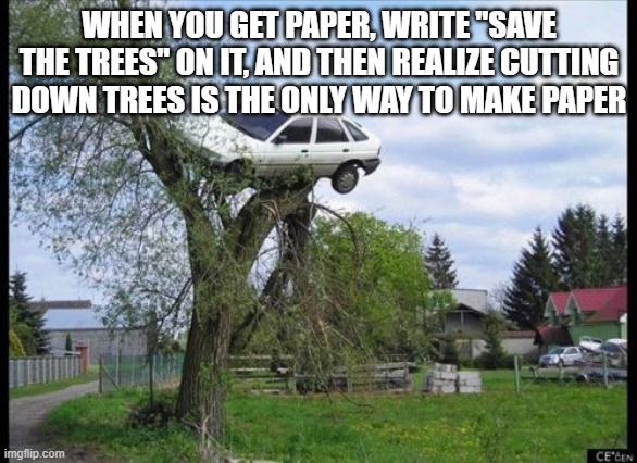 Secure Parking Meme | WHEN YOU GET PAPER, WRITE "SAVE THE TREES" ON IT, AND THEN REALIZE CUTTING DOWN TREES IS THE ONLY WAY TO MAKE PAPER | image tagged in memes,secure parking | made w/ Imgflip meme maker