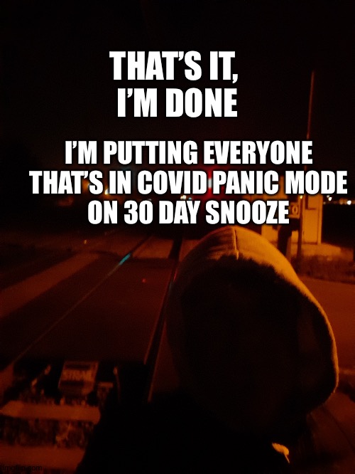 Suicide tracks | THAT’S IT, 
I’M DONE; I’M PUTTING EVERYONE THAT’S IN COVID PANIC MODE
ON 30 DAY SNOOZE | image tagged in suicide tracks | made w/ Imgflip meme maker