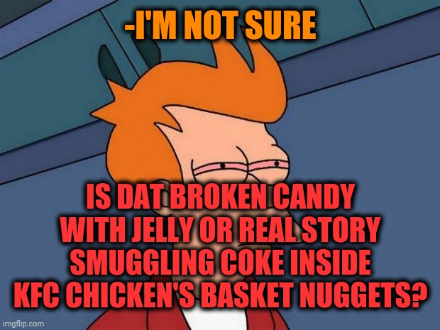 stoned fry | -I'M NOT SURE IS DAT BROKEN CANDY WITH JELLY OR REAL STORY SMUGGLING COKE INSIDE KFC CHICKEN'S BASKET NUGGETS? | image tagged in stoned fry | made w/ Imgflip meme maker