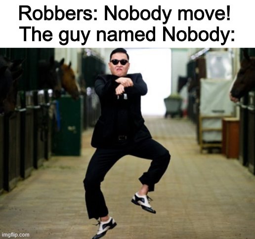Psy Horse Dance Meme | Robbers: Nobody move! 
The guy named Nobody: | image tagged in memes,psy horse dance | made w/ Imgflip meme maker