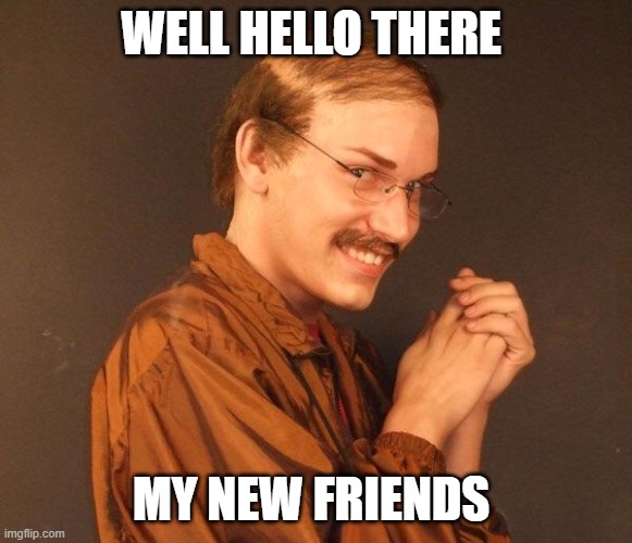 Creepy guy | WELL HELLO THERE MY NEW FRIENDS | image tagged in creepy guy | made w/ Imgflip meme maker