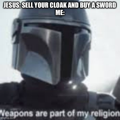 weapons are part of my religion | JESUS: SELL YOUR CLOAK AND BUY A SWORD
ME: | image tagged in weapons are part of my religion | made w/ Imgflip meme maker