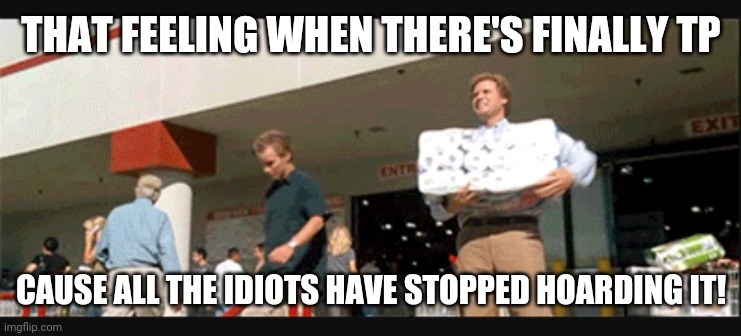 Toilet paper | THAT FEELING WHEN THERE'S FINALLY TP; CAUSE ALL THE IDIOTS HAVE STOPPED HOARDING IT! | image tagged in toilet paper,coronavirus,funny,stepbrothers | made w/ Imgflip meme maker