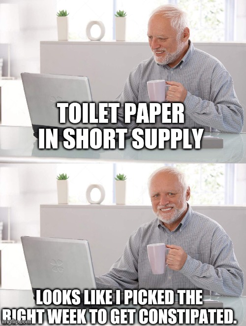 Old man cup of coffee | TOILET PAPER IN SHORT SUPPLY; LOOKS LIKE I PICKED THE RIGHT WEEK TO GET CONSTIPATED. | image tagged in old man cup of coffee | made w/ Imgflip meme maker