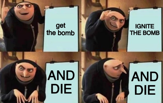 Gru's Plan | get the bomb; IGNITE THE BOMB; AND DIE; AND DIE | image tagged in gru's plan | made w/ Imgflip meme maker