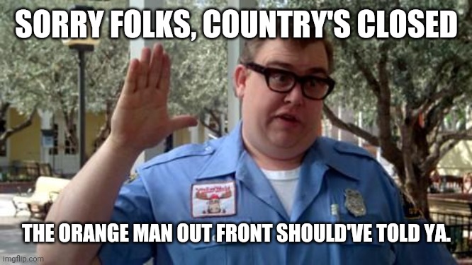 Sorry Folks | SORRY FOLKS, COUNTRY'S CLOSED; THE ORANGE MAN OUT FRONT SHOULD'VE TOLD YA. | image tagged in sorry folks | made w/ Imgflip meme maker