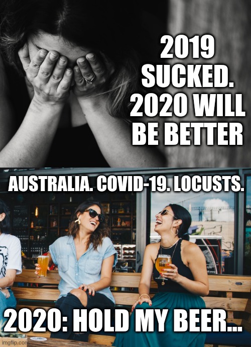 2020 One Ups 2019 | 2019 SUCKED. 2020 WILL BE BETTER; AUSTRALIA. COVID-19. LOCUSTS. 2020: HOLD MY BEER... | image tagged in 2019,2020,covid-19,hold my beer | made w/ Imgflip meme maker