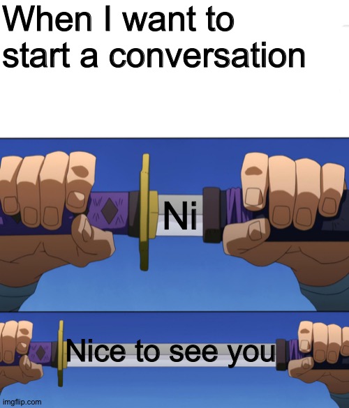 What? Thought it was going to read something else? | When I want to start a conversation; Ni; Nice to see you | image tagged in unsheathing sword,memes | made w/ Imgflip meme maker