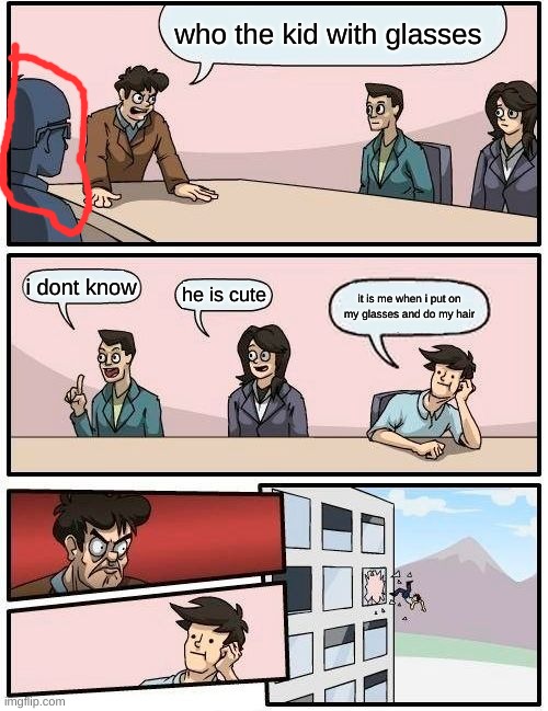 Boardroom Meeting Suggestion Meme | who the kid with glasses; i dont know; he is cute; it is me when i put on my glasses and do my hair | image tagged in memes,boardroom meeting suggestion | made w/ Imgflip meme maker