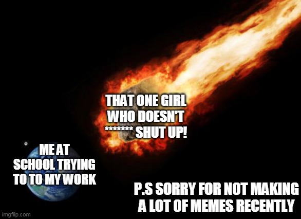 Jackass Giant Asteroid | THAT ONE GIRL WHO DOESN'T ******* SHUT UP! ME AT SCHOOL TRYING TO TO MY WORK; P.S SORRY FOR NOT MAKING A LOT OF MEMES RECENTLY | image tagged in jackass giant asteroid | made w/ Imgflip meme maker