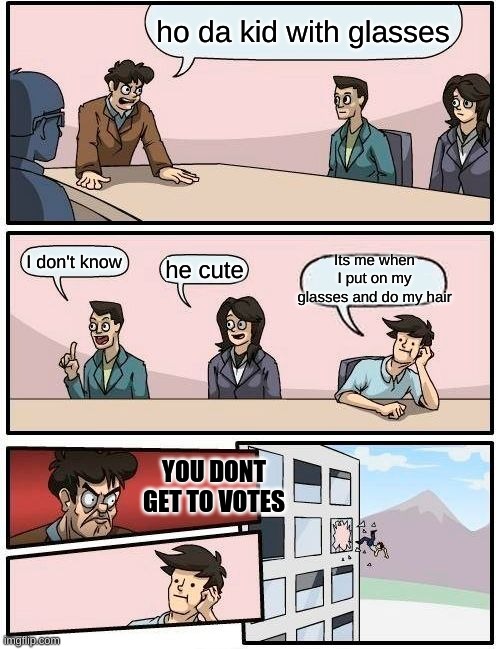 Boardroom Meeting Suggestion | ho da kid with glasses; Its me when I put on my glasses and do my hair; I don't know; he cute; YOU DONT GET TO VOTES | image tagged in memes,boardroom meeting suggestion | made w/ Imgflip meme maker